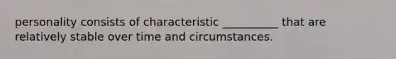 personality consists of characteristic __________ that are relatively stable over time and circumstances.