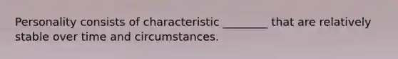 Personality consists of characteristic ________ that are relatively stable over time and circumstances.