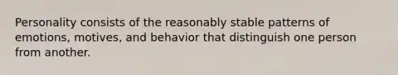 Personality consists of the reasonably stable patterns of emotions, motives, and behavior that distinguish one person from another.