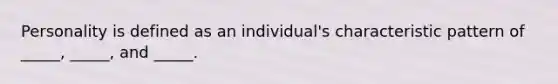 Personality is defined as an individual's characteristic pattern of _____, _____, and _____.