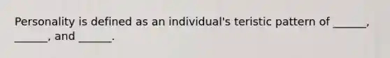 Personality is defined as an individual's teristic pattern of ______, ______, and ______.