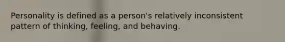 Personality is defined as a person's relatively inconsistent pattern of thinking, feeling, and behaving.