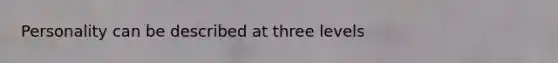 Personality can be described at three levels