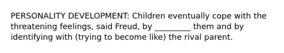 PERSONALITY DEVELOPMENT: Children eventually cope with the threatening feelings, said Freud, by _________ them and by identifying with (trying to become like) the rival parent.