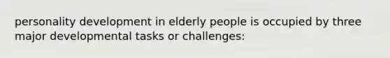 personality development in elderly people is occupied by three major developmental tasks or challenges: