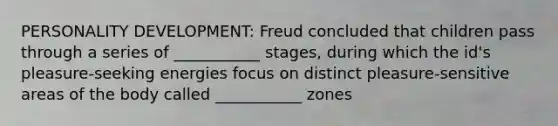 PERSONALITY DEVELOPMENT: Freud concluded that children pass through a series of ___________ stages, during which the id's pleasure-seeking energies focus on distinct pleasure-sensitive areas of the body called ___________ zones