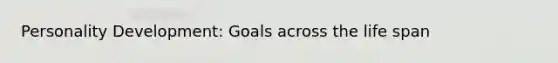 Personality Development: Goals across the life span