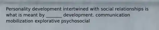 Personality development intertwined with social relationships is what is meant by _______ development. communication mobilization explorative psychosocial