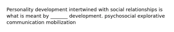 Personality development intertwined with social relationships is what is meant by _______ development. psychosocial explorative communication mobilization