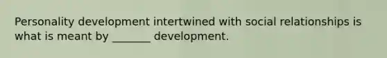 Personality development intertwined with social relationships is what is meant by _______ development.