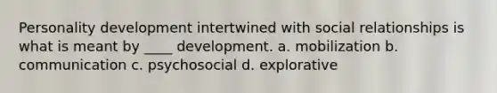 Personality development intertwined with social relationships is what is meant by ____ development. a. mobilization b. communication c. psychosocial d. explorative