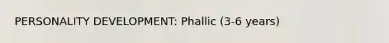 PERSONALITY DEVELOPMENT: Phallic (3-6 years)