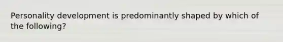 Personality development is predominantly shaped by which of the following?