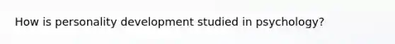 How is personality development studied in psychology?