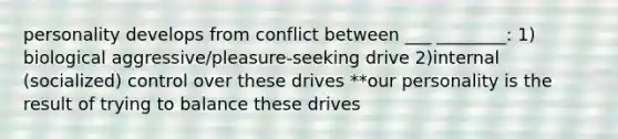 personality develops from conflict between ___ ________: 1) biological aggressive/pleasure-seeking drive 2)internal (socialized) control over these drives **our personality is the result of trying to balance these drives