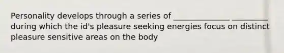 Personality develops through a series of ______________ _________ during which the id's pleasure seeking energies focus on distinct pleasure sensitive areas on the body