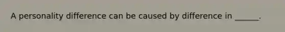 A personality difference can be caused by difference in ______.