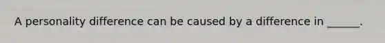 A personality difference can be caused by a difference in ______.