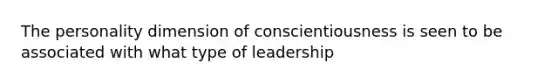 The personality dimension of conscientiousness is seen to be associated with what type of leadership