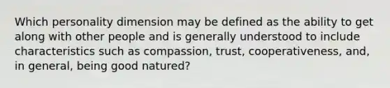 Which personality dimension may be defined as the ability to get along with other people and is generally understood to include characteristics such as compassion, trust, cooperativeness, and, in general, being good natured?