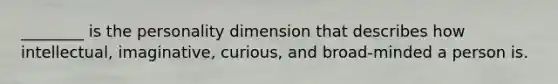 ________ is the personality dimension that describes how intellectual, imaginative, curious, and broad-minded a person is.