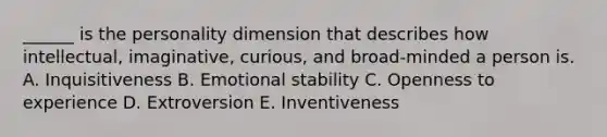 ______ is the personality dimension that describes how intellectual, imaginative, curious, and broad-minded a person is. A. Inquisitiveness B. Emotional stability C. Openness to experience D. Extroversion E. Inventiveness