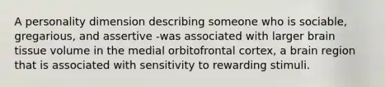 A personality dimension describing someone who is sociable, gregarious, and assertive -was associated with larger brain tissue volume in the medial orbitofrontal cortex, a brain region that is associated with sensitivity to rewarding stimuli.