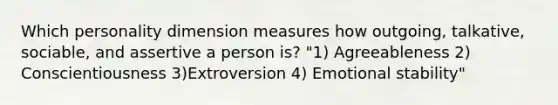 Which personality dimension measures how outgoing, talkative, sociable, and assertive a person is? "1) Agreeableness 2) Conscientiousness 3)Extroversion 4) Emotional stability"