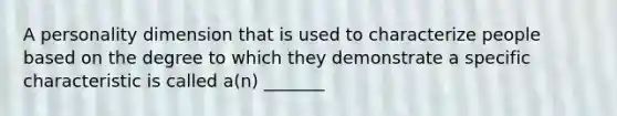 A personality dimension that is used to characterize people based on the degree to which they demonstrate a specific characteristic is called a(n) _______