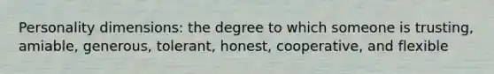 Personality dimensions: the degree to which someone is trusting, amiable, generous, tolerant, honest, cooperative, and flexible