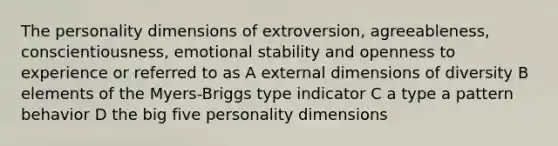 The personality dimensions of extroversion, agreeableness, conscientiousness, emotional stability and openness to experience or referred to as A external dimensions of diversity B elements of the Myers-Briggs type indicator C a type a pattern behavior D the big five personality dimensions