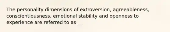 The personality dimensions of extroversion, agreeableness, conscientiousness, emotional stability and openness to experience are referred to as __