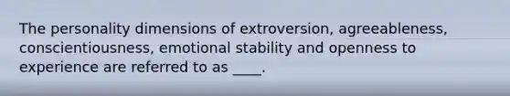 The personality dimensions of extroversion, agreeableness, conscientiousness, emotional stability and openness to experience are referred to as ____.