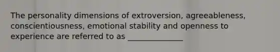 The personality dimensions of extroversion, agreeableness, conscientiousness, emotional stability and openness to experience are referred to as ______________