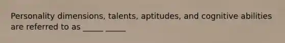 Personality dimensions, talents, aptitudes, and cognitive abilities are referred to as _____ _____