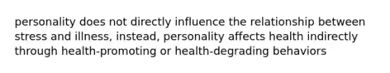 personality does not directly influence the relationship between stress and illness, instead, personality affects health indirectly through health-promoting or health-degrading behaviors