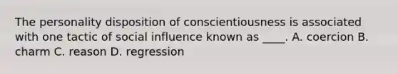 The personality disposition of conscientiousness is associated with one tactic of social influence known as ____. A. coercion B. charm C. reason D. regression