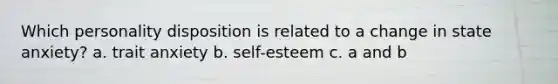 Which personality disposition is related to a change in state anxiety? a. trait anxiety b. self-esteem c. a and b