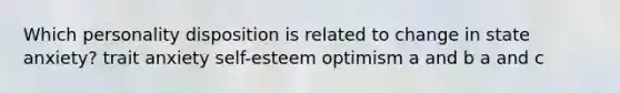 Which personality disposition is related to change in state anxiety? trait anxiety self-esteem optimism a and b a and c