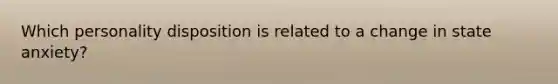 Which personality disposition is related to a change in state anxiety?