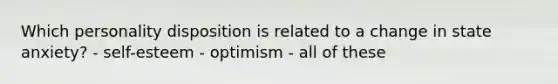 Which personality disposition is related to a change in state anxiety? - self-esteem - optimism - all of these