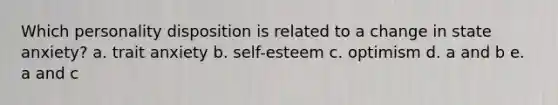 Which personality disposition is related to a change in state anxiety? a. trait anxiety b. self-esteem c. optimism d. a and b e. a and c