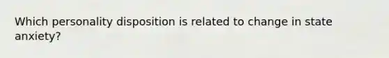 Which personality disposition is related to change in state anxiety?