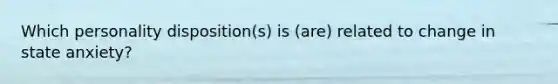 Which personality disposition(s) is (are) related to change in state anxiety?