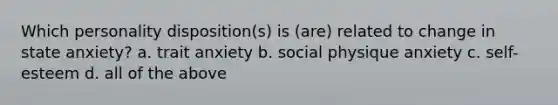 Which personality disposition(s) is (are) related to change in state anxiety? a. trait anxiety b. social physique anxiety c. self-esteem d. all of the above