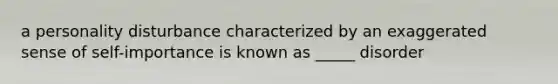 a personality disturbance characterized by an exaggerated sense of self-importance is known as _____ disorder