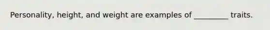 Personality, height, and weight are examples of _________ traits.