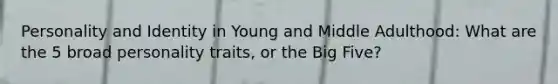 Personality and Identity in Young and Middle Adulthood: What are the 5 broad personality traits, or the Big Five?