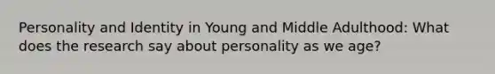 Personality and Identity in Young and Middle Adulthood: What does the research say about personality as we age?