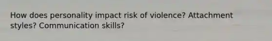 How does personality impact risk of violence? Attachment styles? Communication skills?